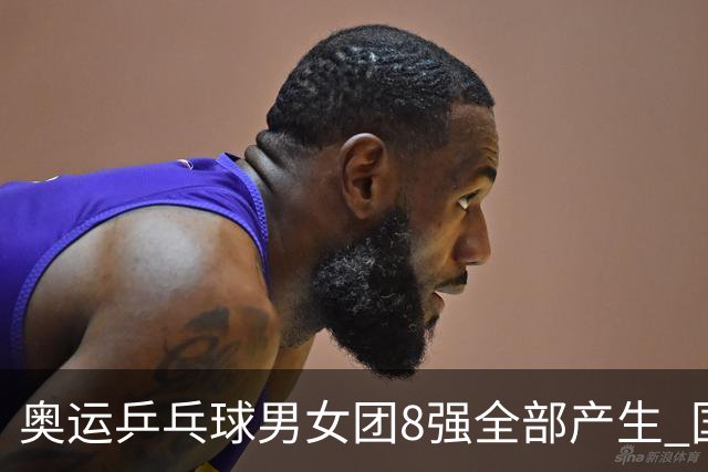 奥运乒乓球男女团8强全部产生 国乒男队将战韩国